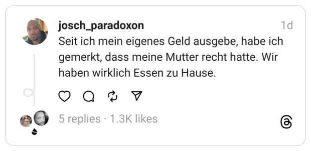 Seit ich mein eigenes Geld ausgebe, habe ich gemerkt, dass meine Mutter recht hatte. Wir haben wirklich Essen zu Hause.