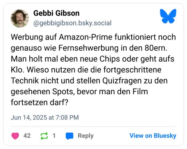 Werbung auf Amazon-Prime funktioniert noch genauso wie Fernsehwerbung in den 80ern. Man holt mal eben neue Chips oder geht aufs Klo. Wieso nutzen die die fortgeschrittene Technik nicht und stellen Quizfragen zu den gesehenen Spots, bevor man den Film fortsetzen darf?