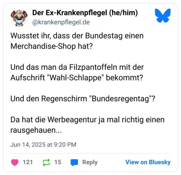 Wusstet ihr, dass der Bundestag einen Merchandise-Shop hat? Und das man da Filzpantoffeln mit der Aufschrift "Wahl-Schlappe" bekommt? Und den Regenschirm "Bundesregentag"? Da hat die Werbeagentur ja mal richtig einen rausgehauen... J