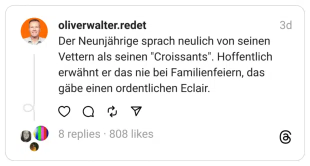Der Neunjährige sprach neulich von seinen Vettern als seinen "Croissants". Hoffentlich erwähnt er das nie bei Familienfeiern, das gäbe einen ordentlichen Eclair.