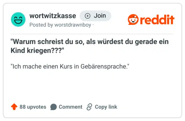 "Warum schreist du so, als würdest du gerade ein Kind kriegen???"

"Ich mache einen Kurs in Gebärensprache."