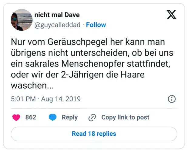 Nur vom Geräuschpegel her kann man übrigens nicht unterscheiden, ob bei uns ein sakrales Menschenopfer stattfindet, oder wir der 2-Jährigen die Haare waschen...
