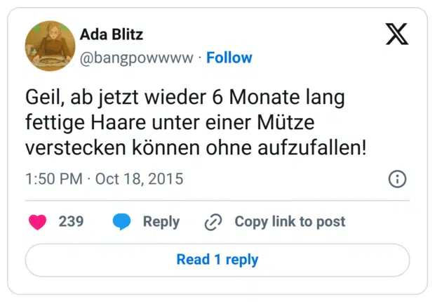 Geil, ab jetzt wieder 6 Monate lang fettige Haare unter einer Mütze verstecken können ohne aufzufallen!
