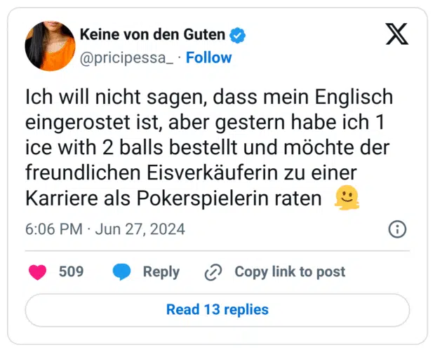 Ich will nicht sagen, dass mein Englisch eingerostet ist, aber gestern habe ich 1 ice with 2 balls bestellt und möchte der freundlichen Eisverkäuferin zu einer Karriere als Pokerspielerin raten