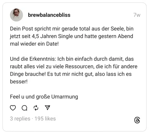 Dein Post spricht mir gerade total aus der Seele, bin jetzt seit 4,5 Jahren Single und hatte gestern Abend mal wieder ein Date!
Und die Erkenntnis: Ich bin einfach durch damit, das raubt alles viel zu viele Ressourcen, die ich für andere Dinge brauche! Es tut mir nicht gut, also lass ich es besser!
Feel u und große Umarmung