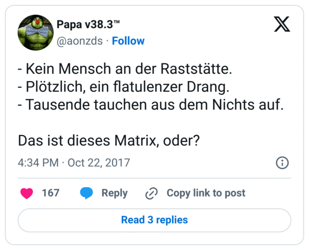 - Kein Mensch an der Raststätte.
- Plötzlich, ein flatulenzer Drang.
- Tausende tauchen aus dem Nichts auf.

Das ist dieses Matrix, oder?