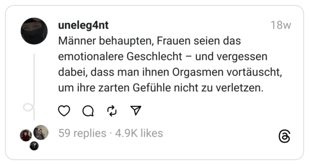 Männer behaupten, Frauen seien das emotionalere Geschlecht – und vergessen dabei, dass man ihnen Orgasmen vortäuscht, um ihre zarten Gefühle nicht zu verletzen.