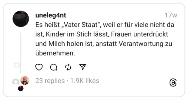 Es heißt „Vater Staat“, weil er für viele nicht da ist, Kinder im Stich lässt, Frauen unterdrückt und Milch holen ist, anstatt Verantwortung zu übernehmen.