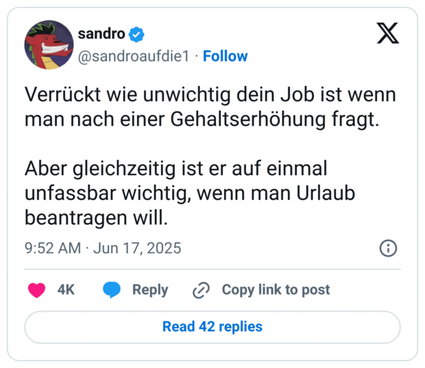 Verrückt wie unwichtig dein Job ist wenn man nach einer Gehaltserhöhung fragt.

Aber gleichzeitig ist er auf einmal unfassbar wichtig, wenn man Urlaub beantragen will.