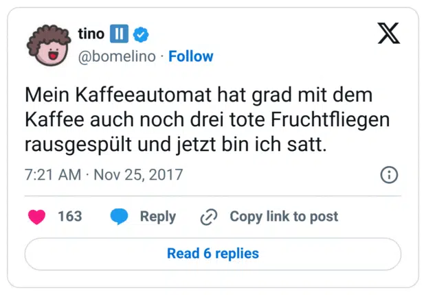 Mein Kaffeeautomat hat grad mit dem Kaffee auch noch drei tote Fruchtfliegen rausgespült und jetzt bin ich satt.
