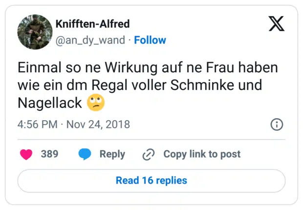 Einmal so ne Wirkung auf ne Frau haben wie ein dm Regal voller Schminke und Nagellack 🙄
