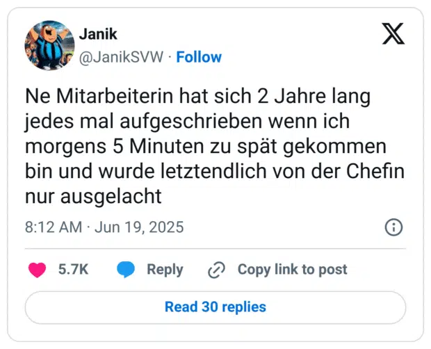 Ne Mitarbeiterin hat sich 2 Jahre lang jedes mal aufgeschrieben wenn ich morgens 5 Minuten zu spät gekommen bin und wurde letztendlich von der Chefin nur ausgelacht
