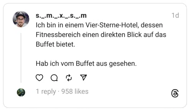 Ich bin in einem Vier-Sterne-Hotel, dessen Fitnessbereich einen direkten Blick auf das Buffet bietet.
Hab ich vom Buffet aus gesehen.