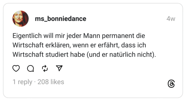 Eigentlich will mir jeder Mann permanent die Wirtschaft erklären, wenn er erfährt, dass ich Wirtschaft studiert habe (und er natürlich nicht).