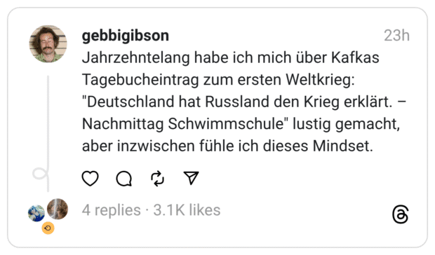 Jahrzehntelang habe ich mich über Kafkas Tagebucheintrag zum ersten Weltkrieg: "Deutschland hat Russland den Krieg erklärt. – Nachmittag Schwimmschule" lustig gemacht, aber inzwischen fühle ich dieses Mindset.