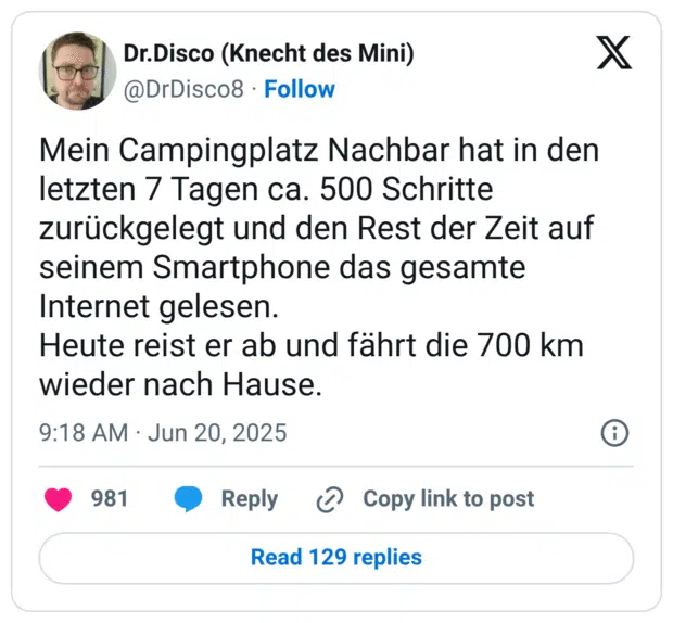 Mein Campingplatz Nachbar hat in den letzten 7 Tagen ca. 500 Schritte zurückgelegt und den Rest der Zeit auf seinem Smartphone das gesamte Internet gelesen. 
Heute reist er ab und fährt die 700 km wieder nach Hause.