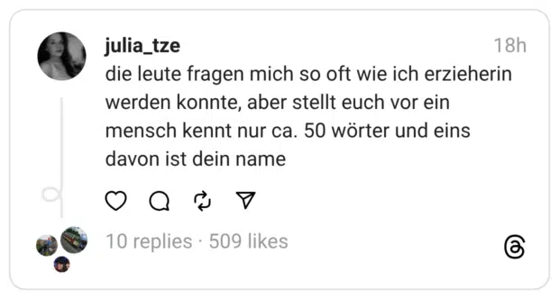 die leute fragen mich so oft wie ich erzieherin werden konnte, aber stellt euch vor ein mensch kennt nur ca. 50 wörter und eins davon ist dein name