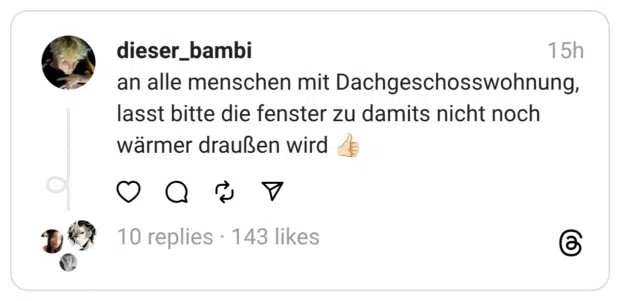an alle menschen mit Dachgeschosswohnung, lasst bitte die fenster zu damits nicht noch wärmer draußen wird 👍🏻
