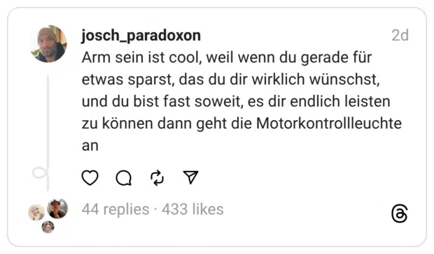 Arm sein ist cool, weil wenn du gerade für etwas sparst, das du dir wirklich wünschst, und du bist fast soweit, es dir endlich leisten zu können dann geht die Motorkontrollleuchte an
