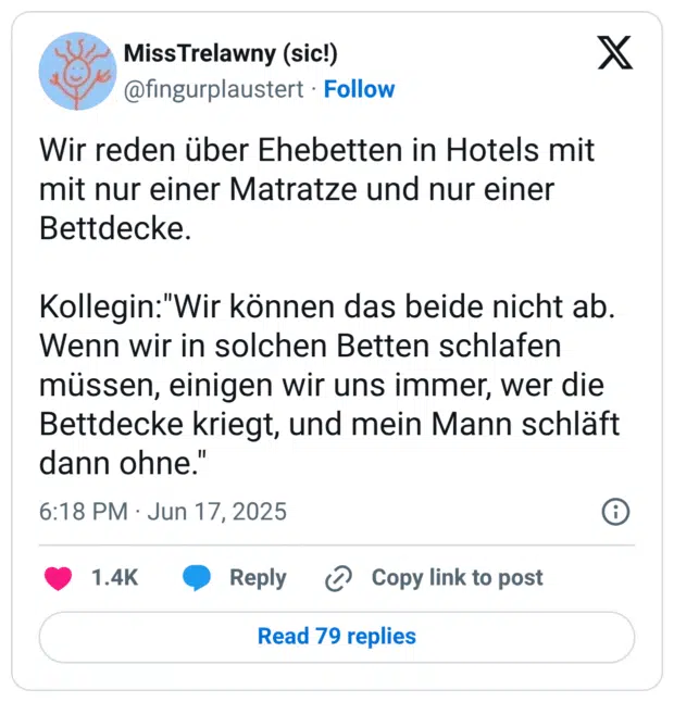 Wir reden über Ehebetten in Hotels mit mit nur einer Matratze und nur einer Bettdecke. 

Kollegin:"Wir können das beide nicht ab. Wenn wir in solchen Betten schlafen müssen, einigen wir uns immer, wer die Bettdecke kriegt, und mein Mann schläft dann ohne."