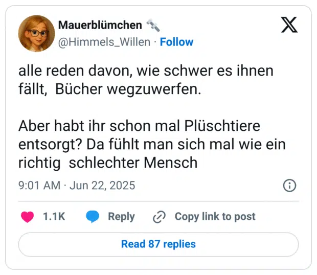 alle reden davon, wie schwer es ihnen fällt,  Bücher wegzuwerfen.

Aber habt ihr schon mal Plüschtiere entsorgt? Da fühlt man sich mal wie ein richtig  schlechter Mensch