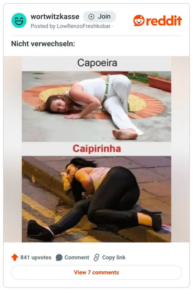Zweigeteiltes Bild mit der Überschrift „Nicht verwechseln“:
Oben steht „Capoeira“ – eine Frau liegt beim Training auf dem Boden, Teil einer akrobatischen Bewegung.
Unten steht „Caipirinha“ – eine Frau liegt betrunken auf dem Gehweg, mit dem Kopf auf dem Bordstein.
Der Witz liegt im Wortspiel mit den beiden brasilianischen Begriffen: Capoeira (Kampftanz) vs. Caipirinha (Cocktail).