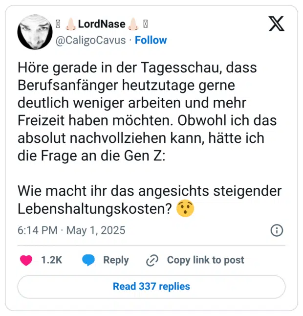 Höre gerade in der Tagesschau, dass Berufsanfänger heutzutage gerne deutlich weniger arbeiten und mehr Freizeit haben möchten. Obwohl ich das absolut nachvollziehen kann, hätte ich die Frage an die Gen Z:

Wie macht ihr das angesichts steigender Lebenshaltungskosten? 😯
