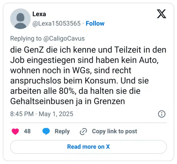 die GenZ die ich kenne und Teilzeit in den Job eingestiegen sind haben kein Auto, wohnen noch in WGs, sind recht anspruchslos beim Konsum. Und sie arbeiten alle 80%, da halten sie die Gehaltseinbusen ja in Grenzen