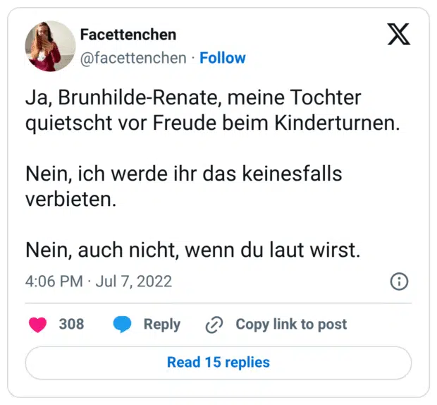 Ja, Brunhilde-Renate, meine Tochter quietscht vor Freude beim Kinderturnen.
Nein, ich werde ihr das keinesfalls verbieten.
Nein, auch nicht, wenn du laut wirst.