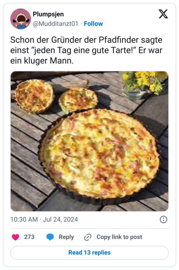 Schon der Gründer der Pfadfinder sagte einst “jeden Tag eine gute Tarte!“ Er war ein kluger Mann.