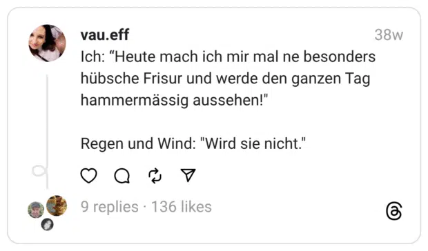 Ich: “Heute mach ich mir mal ne besonders hübsche Frisur und werde den ganzen Tag hammermässig aussehen!"
Regen und Wind: "Wird sie nicht."