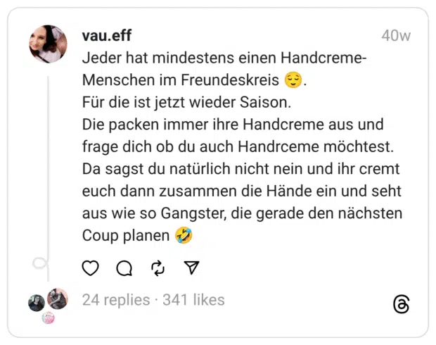 Jeder hat mindestens einen Handcreme-Menschen im Freundeskreis 😌. Für die ist jetzt wieder Saison. Die packen immer ihre Handcreme aus und frage dich ob du auch Handrceme möchtest. Da sagst du natürlich nicht nein und ihr cremt euch dann zusammen die Hände ein und seht aus wie so Gangster, die gerade den nächsten Coup planen 🤣