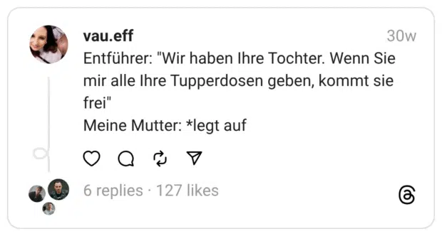 Entführer: "Wir haben Ihre Tochter. Wenn Sie mir alle Ihre Tupperdosen geben, kommt sie frei"  Meine Mutter: *legt auf