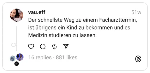 Der schnellste Weg zu einem Facharzttermin, ist übrigens ein Kind zu bekommen und es Medizin studieren zu lassen.