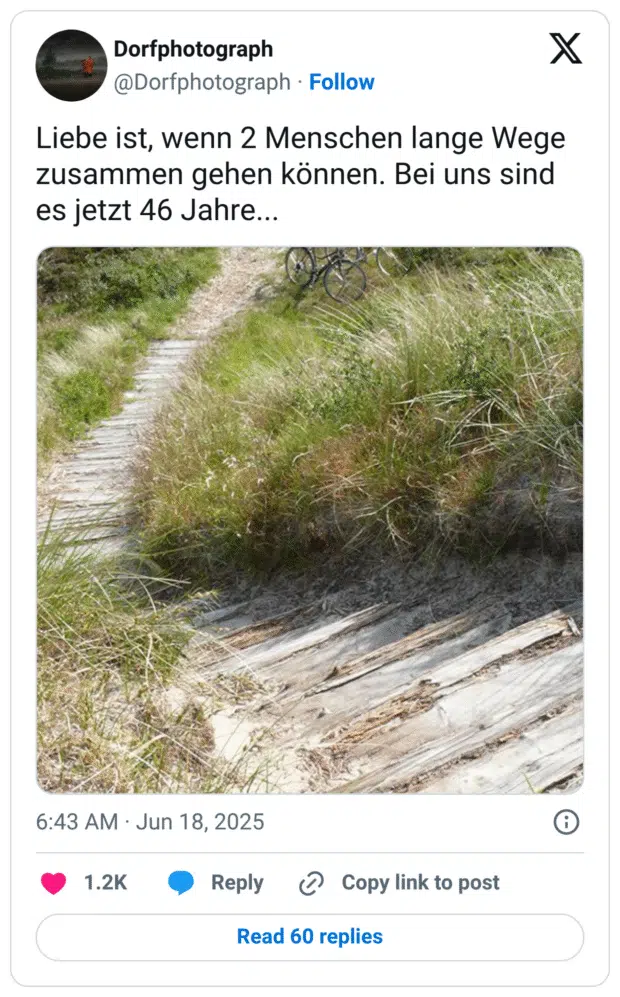 Liebe ist, wenn 2 Menschen lange Wege zusammen gehen können. Bei uns sind es jetzt 46 Jahre...