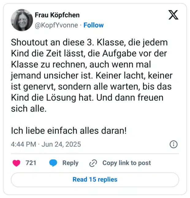 Shoutout an diese 3. Klasse, die jedem Kind die Zeit lässt, die Aufgabe vor der Klasse zu rechnen, auch wenn mal jemand unsicher ist. Keiner lacht, keiner ist genervt, sondern alle warten, bis das Kind die Lösung hat. Und dann freuen sich alle. 

Ich liebe einfach alles daran!