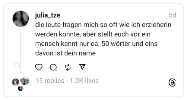 die leute fragen mich so oft wie ich erzieherin werden konnte, aber stellt euch vor ein mensch kennt nur ca. 50 wörter und eins davon ist dein name