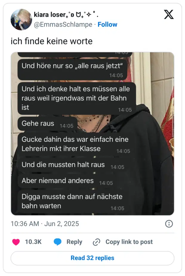 Tweet von @EmmasSchlampe mit dem Text „ich finde keine worte“. Darunter ein Screenshot eines WhatsApp-Chatverlaufs. Die Person berichtet, wie sie „alle raus jetzt“ hört, denkt, es sei ein Bahnproblem, den Zug verlässt – und dann feststellt, dass nur eine Lehrerin mit ihrer Klasse aussteigen musste. Niemand sonst. Die Person musste dann auf die nächste Bahn warten. Der Screenshot endet mit: „Digga musste dann auf nächste bahn warten“. Im Hintergrund ist ein leicht verdecktes Foto einer Person in schwarzem Hoodie zu sehen.