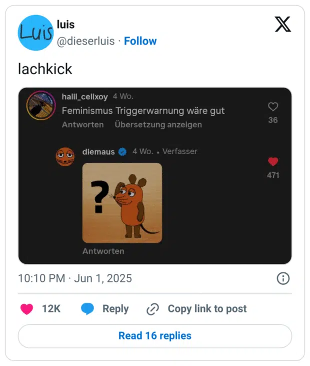 Tweet von @dieserluis mit dem Text „lachkick“. Darunter ein Screenshot eines Instagram-Kommentars: Ein User schreibt „Feminismus Triggerwarnung wäre gut“. Darauf antwortet der offizielle Account der „Sendung mit der Maus“ (diemaus) mit einem Meme: Die orangefarbene Maus blickt skeptisch auf ein großes Fragezeichen. Die Reaktion ist still, aber deutlich ironisch – ein subtiler Konter auf einen antifeministischen Kommentar.