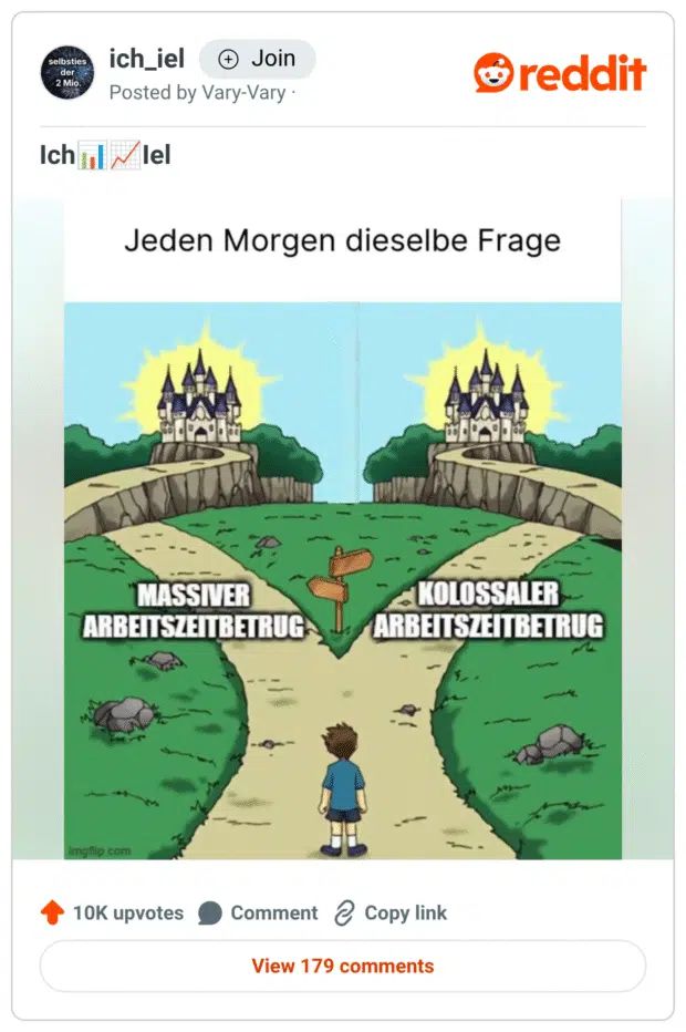 Ein Meme aus der Serie „ich_iel“. Oben steht der Text: „Jeden Morgen dieselbe Frage“. Darunter eine Cartoon-Gabelung: Ein Wegweiser zeigt zwei Richtungen. Links führt der Pfad zum Schild „Massiver Arbeitszeitbetrug“, rechts zum Schild „Kolosssaler Arbeitszeitbetrug“. Beide Wege führen zu identischen Schlössern im Sonnenschein. Eine kleine Cartoon-Figur steht davor und muss sich entscheiden. Das Bild ironisiert die tägliche Wahl zwischen zwei gleich unproduktiven Optionen im Arbeitsalltag.
