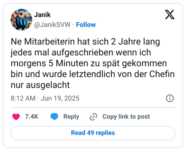 Ne Mitarbeiterin hat sich 2 Jahre lang jedes mal aufgeschrieben wenn ich morgens 5 Minuten zu spät gekommen bin und wurde letztendlich von der Chefin nur ausgelacht