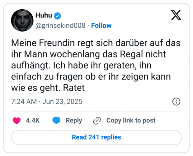 Meine Freundin regt sich darüber auf das ihr Mann wochenlang das Regal nicht aufhängt. Ich habe ihr geraten, ihn einfach zu fragen ob er ihr zeigen kann wie es geht. Ratet
