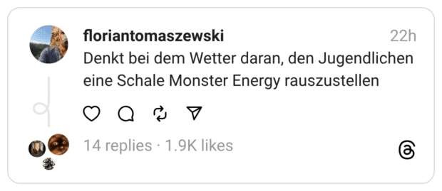 Denkt bei dem Wetter daran, den Jugendlichen eine Schale Monster Energy rauszustellen