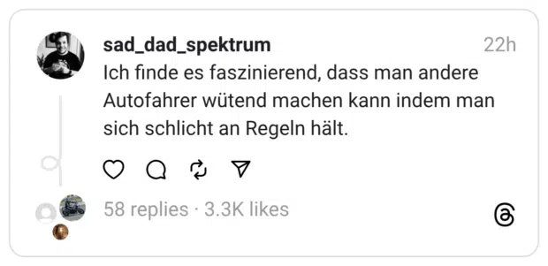 Ich finde es faszinierend, dass man andere Autofahrer wütend machen kann indem man sich schlicht an Regeln hält.