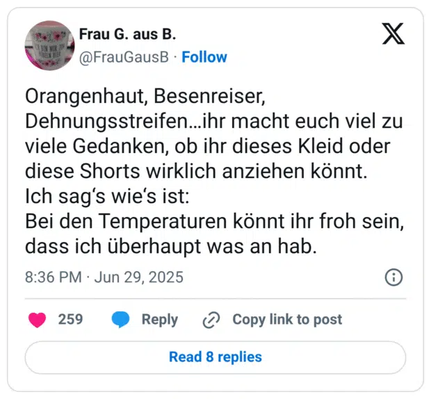 Orangenhaut, Besenreiser, Dehnungsstreifen…ihr macht euch viel zu viele Gedanken, ob ihr dieses Kleid oder diese Shorts wirklich anziehen könnt. 
Ich sag‘s wie‘s ist: 
Bei den Temperaturen könnt ihr froh sein, dass ich überhaupt was an hab.