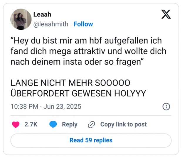 “Hey du bist mir am hbf aufgefallen ich fand dich mega attraktiv und wollte dich nach deinem insta oder so fragen” 

LANGE NICHT MEHR SOOOOO ÜBERFORDERT GEWESEN HOLYYY