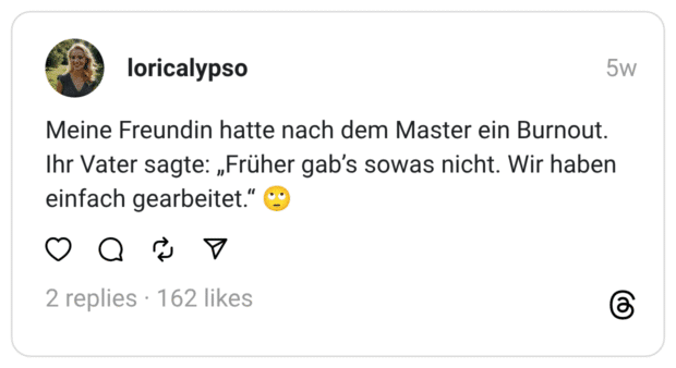 Meine Freundin hatte nach dem Master ein Burnout. Ihr Vater sagte: „Früher gab’s sowas nicht. Wir haben einfach gearbeitet.“ 🙄