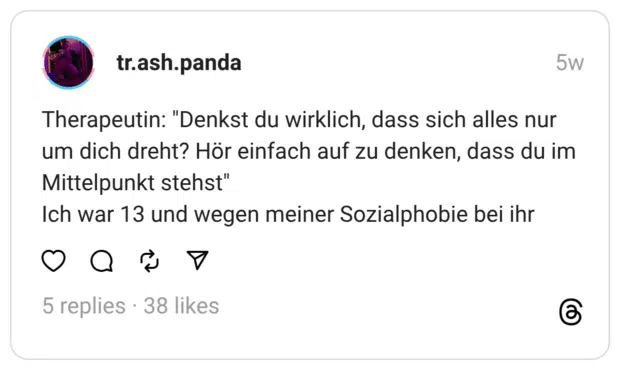 Therapeutin: "Denkst du wirklich, dass sich alles nur um dich dreht? Hör einfach auf zu denken, dass du im Mittelpunkt stehst" Ich war 13 und wegen meiner Sozialphobie bei ihr