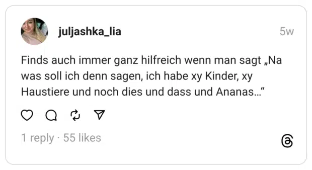 Finds auch immer ganz hilfreich wenn man sagt „Na was soll ich denn sagen, ich habe xy Kinder, xy Haustiere und noch dies und dass und Ananas…“