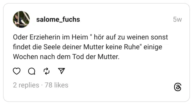 Oder Erzieherin im Heim " hör auf zu weinen sonst findet die Seele deiner Mutter keine Ruhe" einige Wochen nach dem Tod der Mutter.